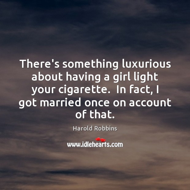 There’s something luxurious about having a girl light your cigarette.  In fact, Harold Robbins Picture Quote