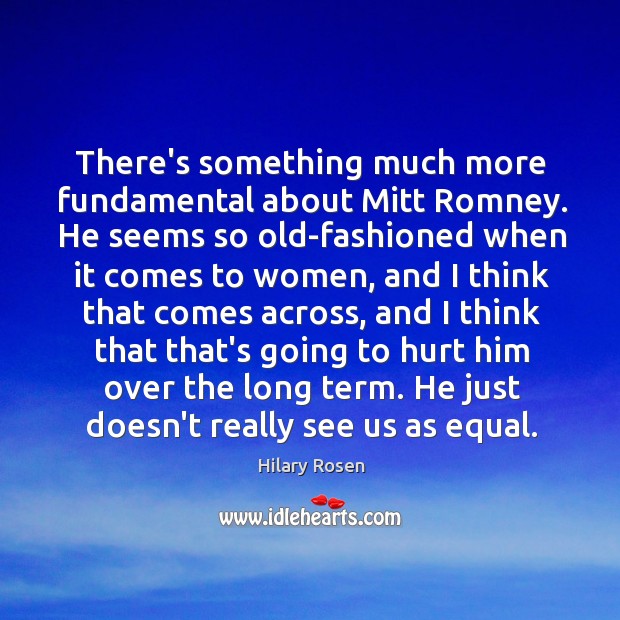 There’s something much more fundamental about Mitt Romney. He seems so old-fashioned Hilary Rosen Picture Quote