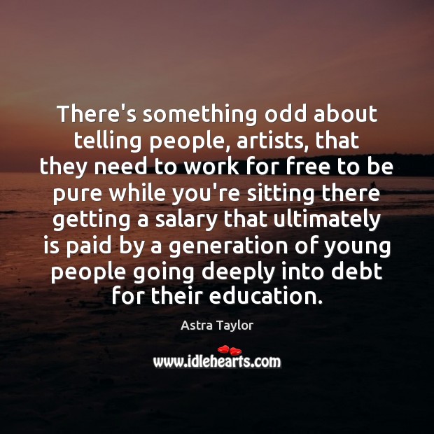 There’s something odd about telling people, artists, that they need to work Astra Taylor Picture Quote
