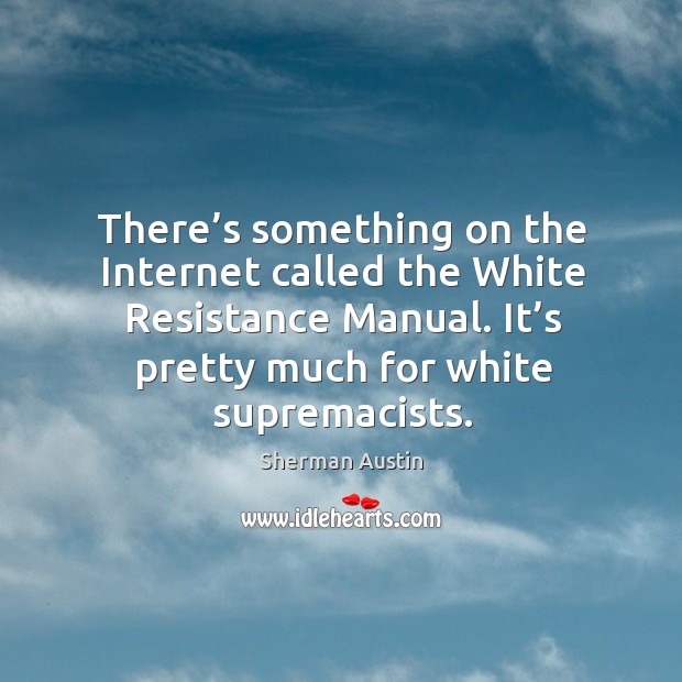 There’s something on the internet called the white resistance manual. It’s pretty much for white supremacists. Sherman Austin Picture Quote