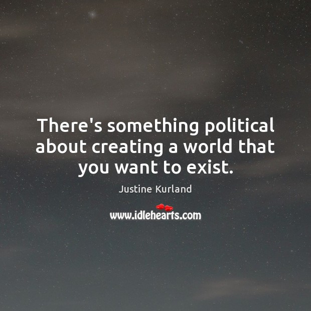 There’s something political about creating a world that you want to exist. Justine Kurland Picture Quote