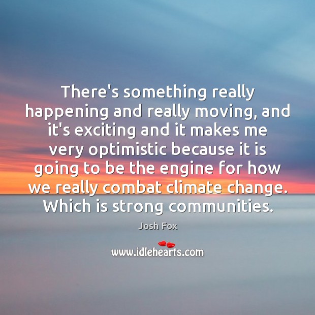 There’s something really happening and really moving, and it’s exciting and it Josh Fox Picture Quote