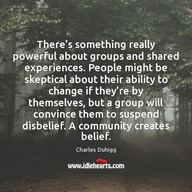 There’s something really powerful about groups and shared experiences. People might Charles Duhigg Picture Quote