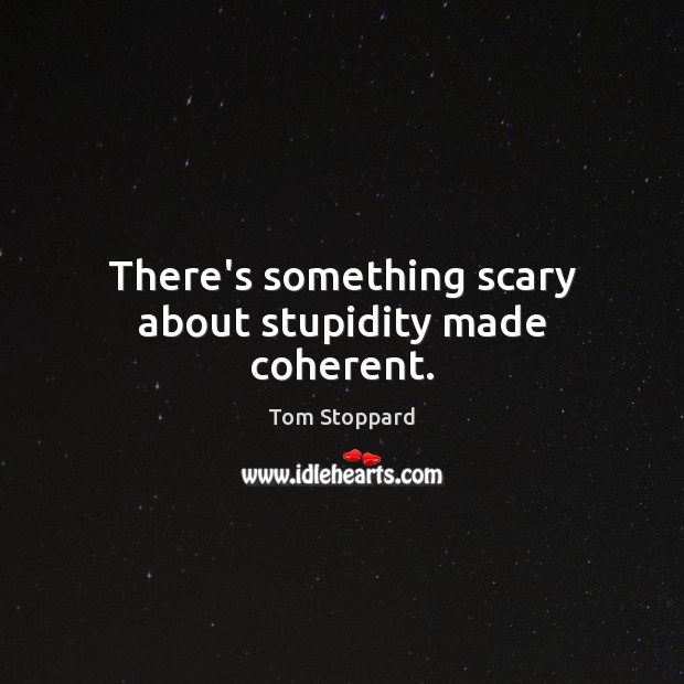 There’s something scary about stupidity made coherent. Tom Stoppard Picture Quote