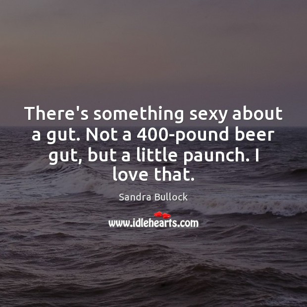 There’s something sexy about a gut. Not a 400-pound beer gut, but Sandra Bullock Picture Quote