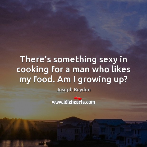 There’s something sexy in cooking for a man who likes my food. Am I growing up? Joseph Boyden Picture Quote
