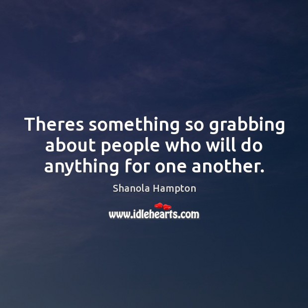Theres something so grabbing about people who will do anything for one another. Shanola Hampton Picture Quote