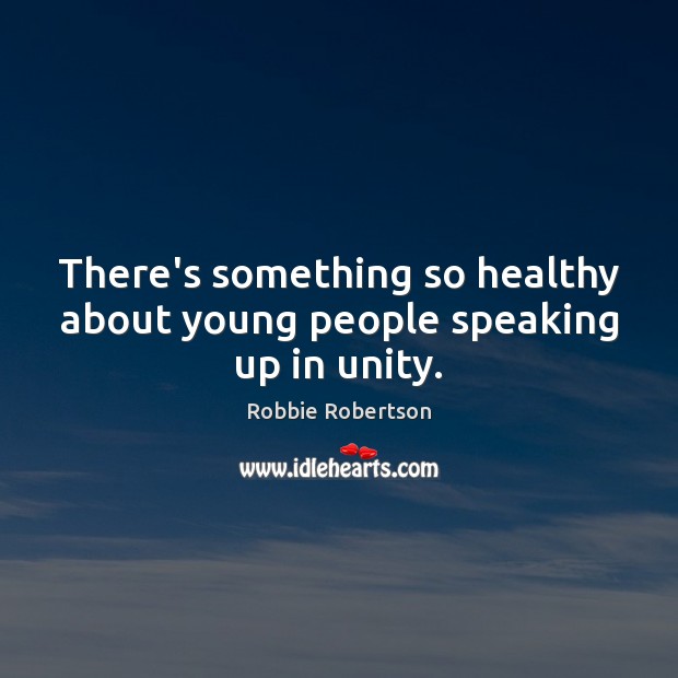 There’s something so healthy about young people speaking up in unity. Robbie Robertson Picture Quote