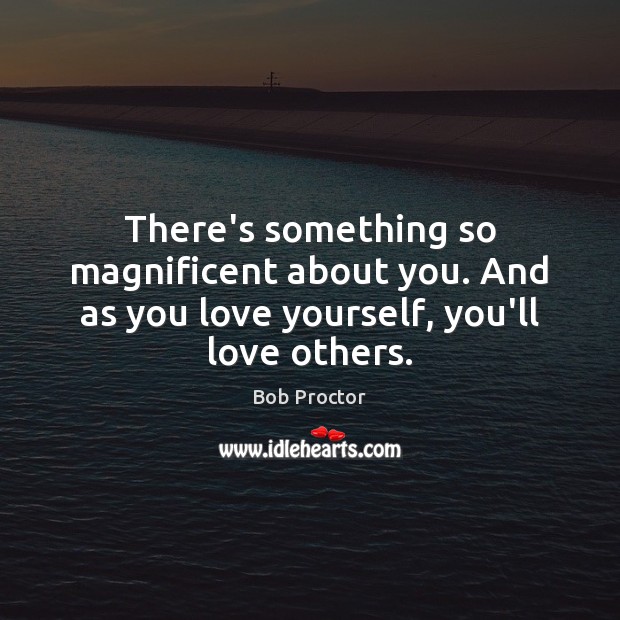 There’s something so magnificent about you. And as you love yourself, you’ll love others. Bob Proctor Picture Quote