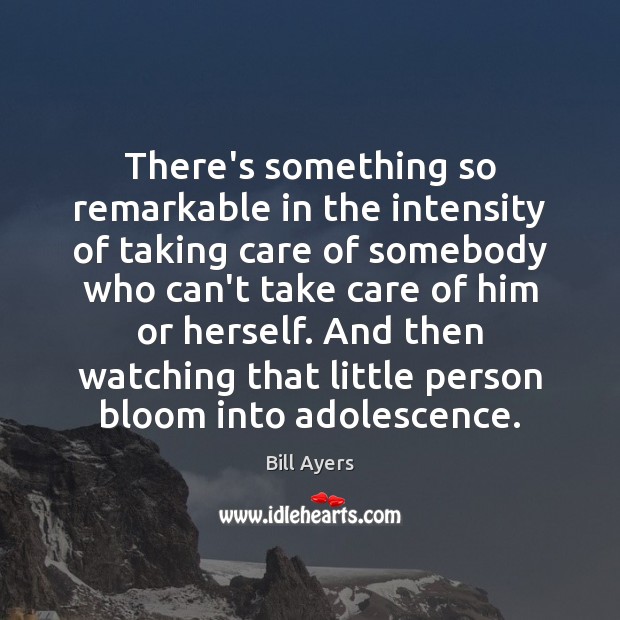There’s something so remarkable in the intensity of taking care of somebody Bill Ayers Picture Quote