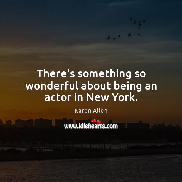 There’s something so wonderful about being an actor in New York. Karen Allen Picture Quote