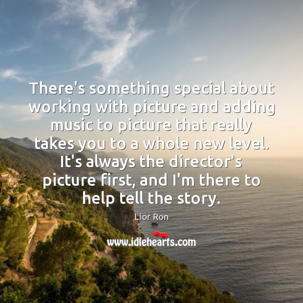 There’s something special about working with picture and adding music to picture Lior Ron Picture Quote