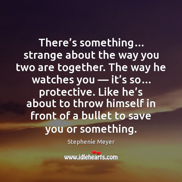 There’s something… strange about the way you two are together. The Stephenie Meyer Picture Quote