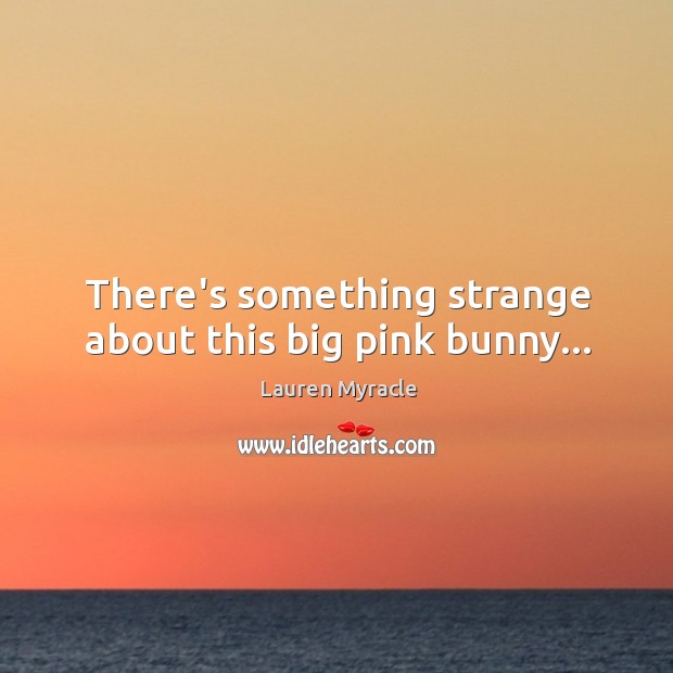 There’s something strange about this big pink bunny… Lauren Myracle Picture Quote