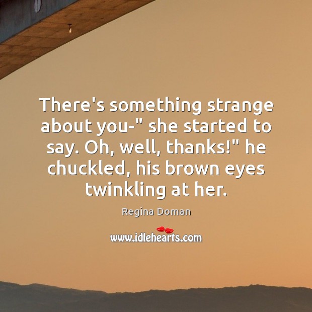 There’s something strange about you-” she started to say. Oh, well, thanks!” Regina Doman Picture Quote