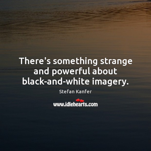 There’s something strange and powerful about black-and-white imagery. Stefan Kanfer Picture Quote