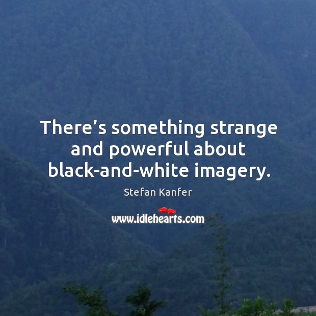 There’s something strange and powerful about black-and-white imagery. Stefan Kanfer Picture Quote