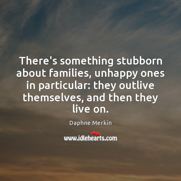 There’s something stubborn about families, unhappy ones in particular: they outlive themselves, Daphne Merkin Picture Quote