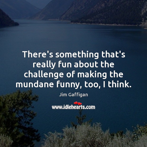 There’s something that’s really fun about the challenge of making the mundane Jim Gaffigan Picture Quote