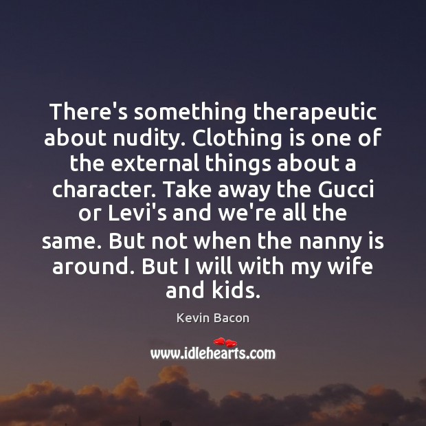 There’s something therapeutic about nudity. Clothing is one of the external things Kevin Bacon Picture Quote