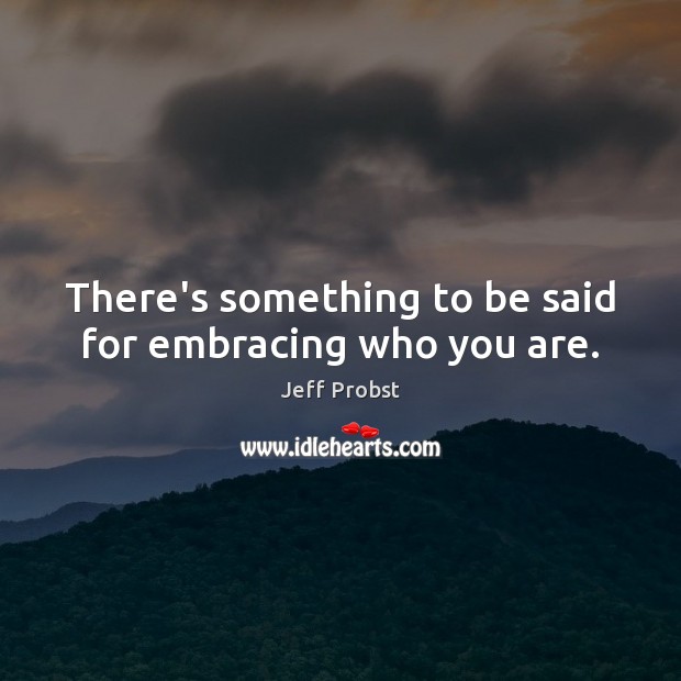 There’s something to be said for embracing who you are. Jeff Probst Picture Quote