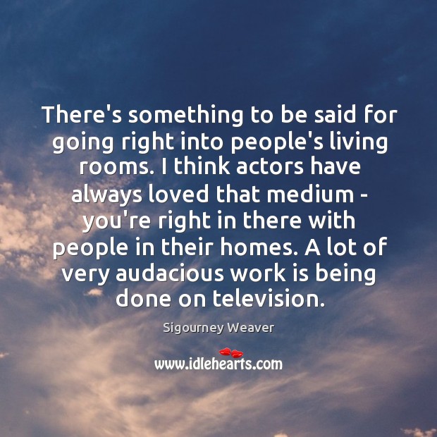 There’s something to be said for going right into people’s living rooms. Sigourney Weaver Picture Quote