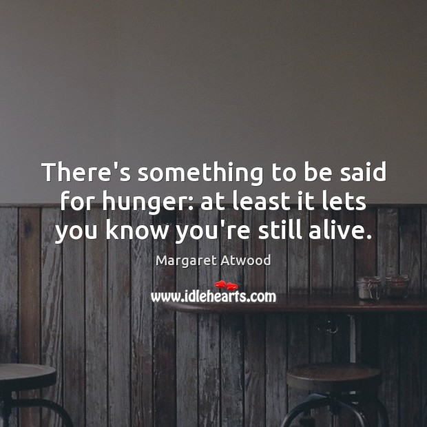 There’s something to be said for hunger: at least it lets you know you’re still alive. Margaret Atwood Picture Quote