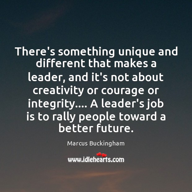 There’s something unique and different that makes a leader, and it’s not Marcus Buckingham Picture Quote