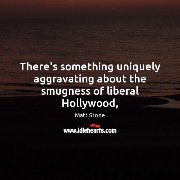 There’s something uniquely aggravating about the smugness of liberal Hollywood, Matt Stone Picture Quote