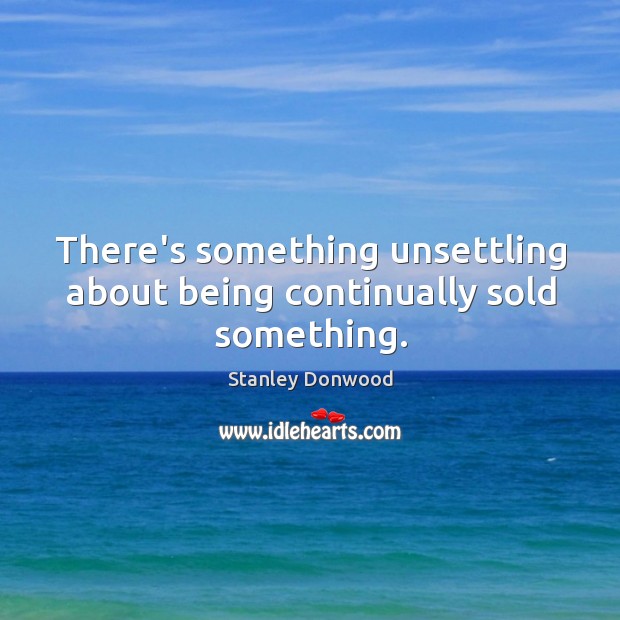 There’s something unsettling about being continually sold something. Stanley Donwood Picture Quote