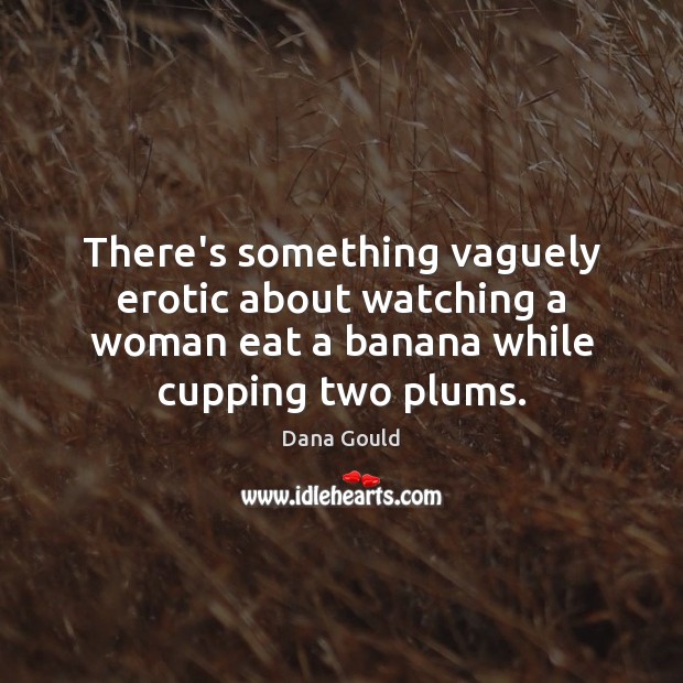 There’s something vaguely erotic about watching a woman eat a banana while Image