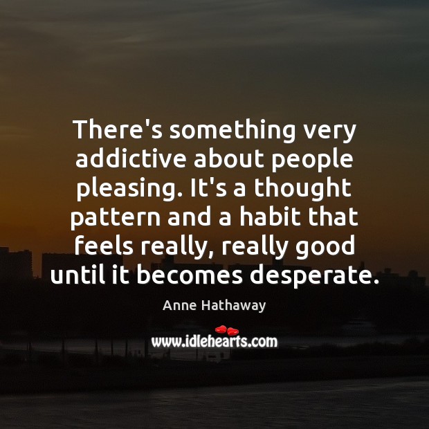 There’s something very addictive about people pleasing. It’s a thought pattern and Anne Hathaway Picture Quote