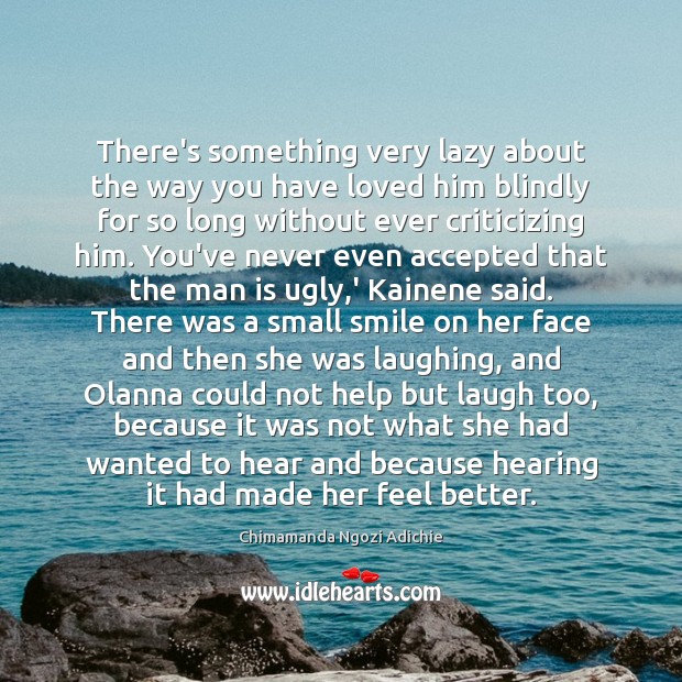 There’s something very lazy about the way you have loved him blindly Chimamanda Ngozi Adichie Picture Quote