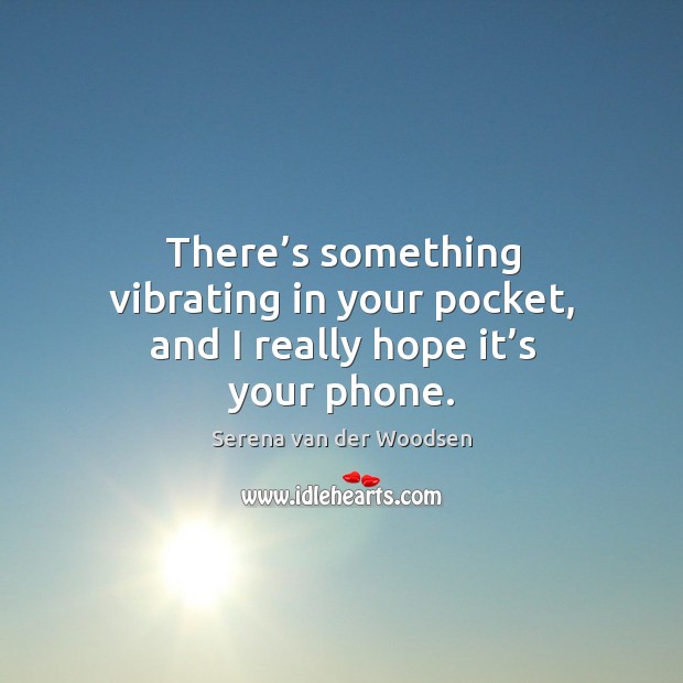 There’s something vibrating in your pocket, and I really hope it’s your phone. Serena van der Woodsen Picture Quote