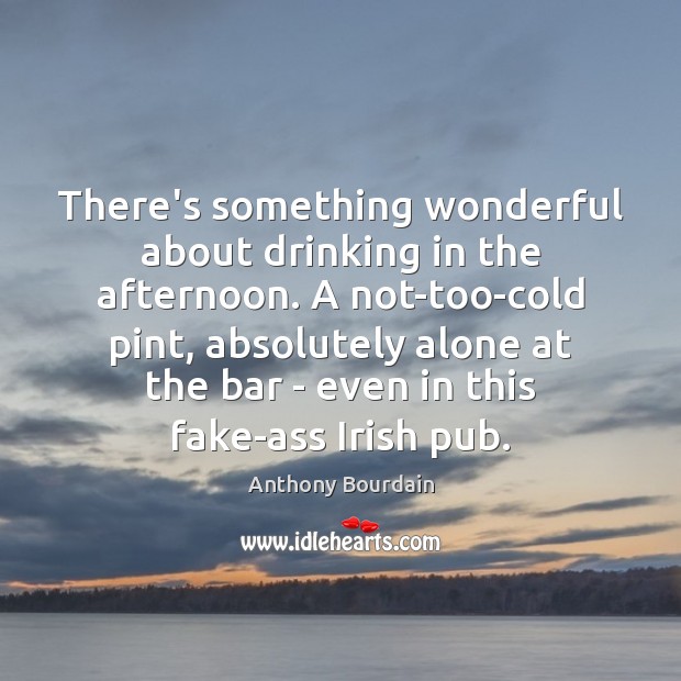 There’s something wonderful about drinking in the afternoon. A not-too-cold pint, absolutely Anthony Bourdain Picture Quote