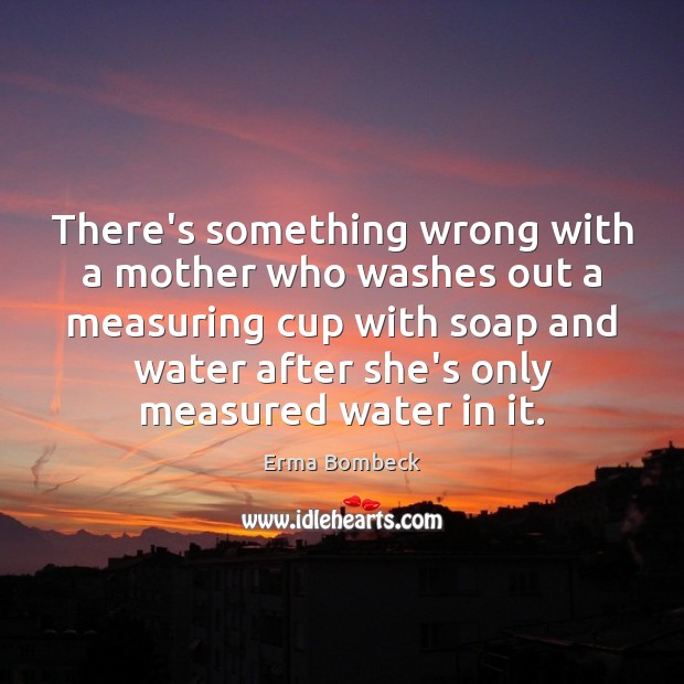 There’s something wrong with a mother who washes out a measuring cup Image