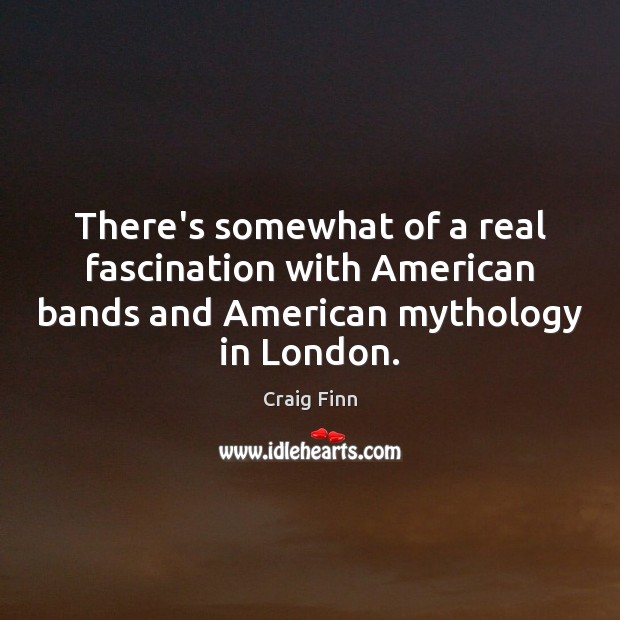 There’s somewhat of a real fascination with American bands and American mythology Craig Finn Picture Quote