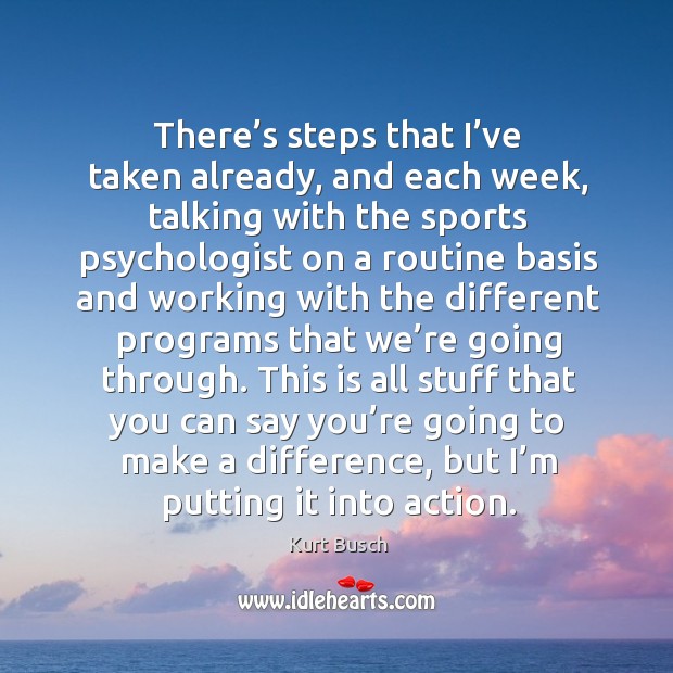 There’s steps that I’ve taken already, and each week, talking with the sports psychologist on Kurt Busch Picture Quote