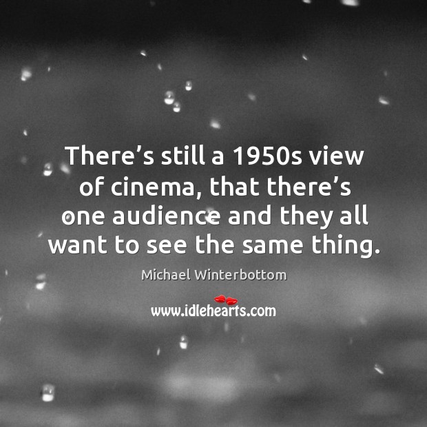 There’s still a 1950s view of cinema, that there’s one audience and they all want to see the same thing. Michael Winterbottom Picture Quote