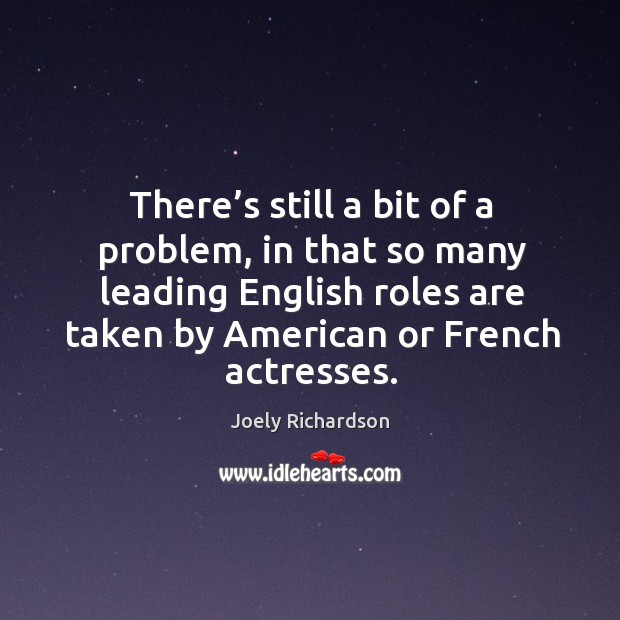 There’s still a bit of a problem, in that so many leading english roles are taken by american or french actresses. Joely Richardson Picture Quote