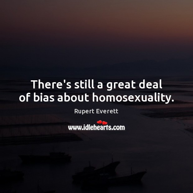 There’s still a great deal of bias about homosexuality. Rupert Everett Picture Quote