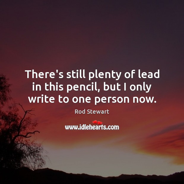 There’s still plenty of lead in this pencil, but I only write to one person now. Rod Stewart Picture Quote