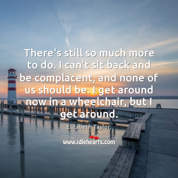 There’s still so much more to do. I can’t sit back and Elizabeth Taylor. Picture Quote