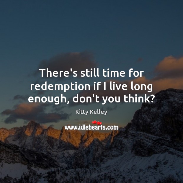 There’s still time for redemption if I live long enough, don’t you think? Kitty Kelley Picture Quote