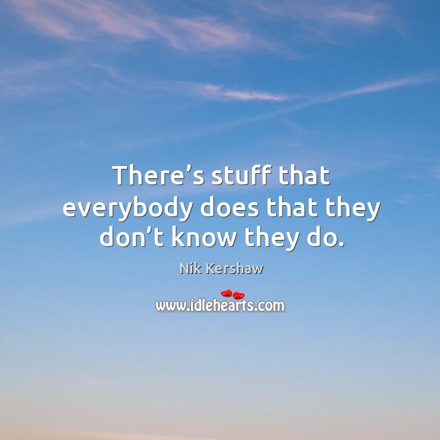 There’s stuff that everybody does that they don’t know they do. Nik Kershaw Picture Quote