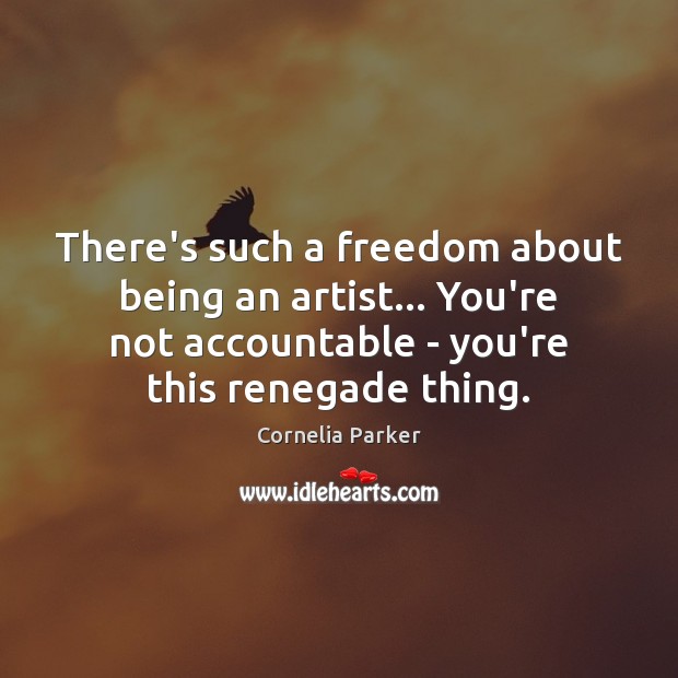 There’s such a freedom about being an artist… You’re not accountable – Cornelia Parker Picture Quote