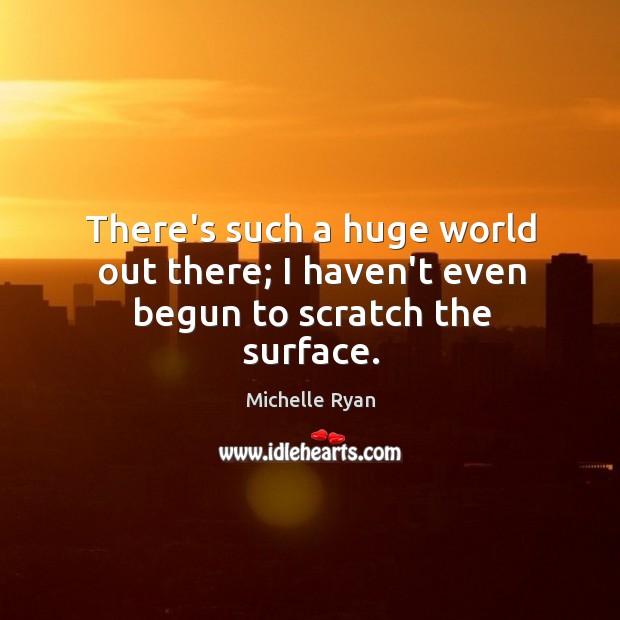 There’s such a huge world out there; I haven’t even begun to scratch the surface. Michelle Ryan Picture Quote