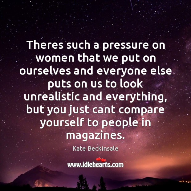 Theres such a pressure on women that we put on ourselves and Kate Beckinsale Picture Quote