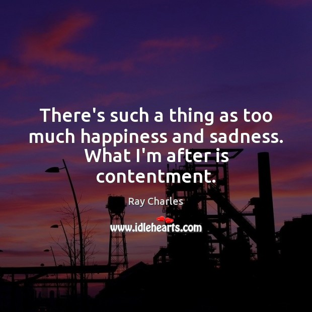 There’s such a thing as too much happiness and sadness. What I’m after is contentment. Ray Charles Picture Quote
