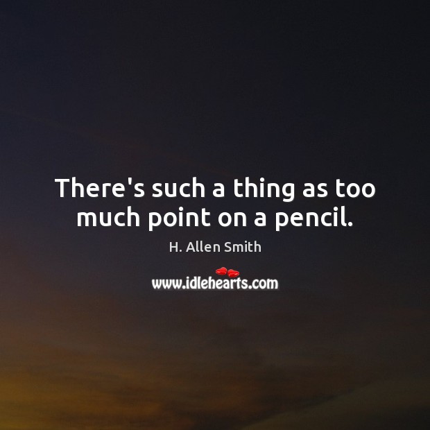 There’s such a thing as too much point on a pencil. H. Allen Smith Picture Quote